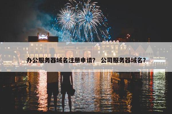 办公服务器域名注册申请？ 公司服务器域名？