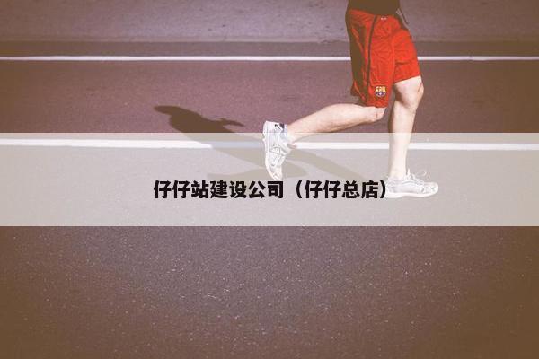 仔仔站建设公司（仔仔总店）
