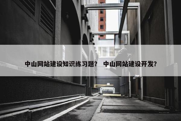 中山网站建设知识练习题？ 中山网站建设开发？
