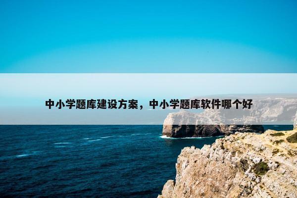 中小学题库建设方案，中小学题库软件哪个好