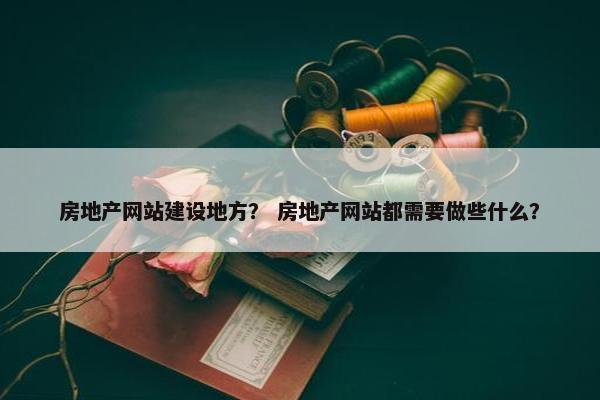 房地产网站建设地方？ 房地产网站都需要做些什么？