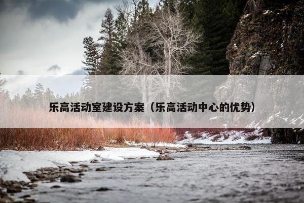 乐高活动室建设方案（乐高活动中心的优势）