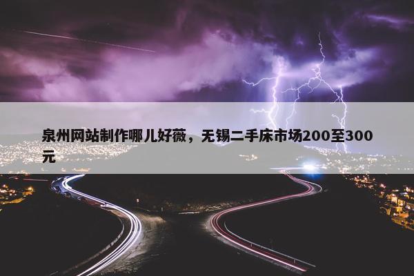 泉州网站制作哪儿好薇，无锡二手床市场200至300元