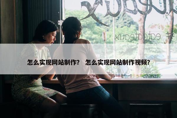 怎么实现网站制作？ 怎么实现网站制作视频？