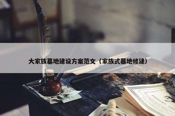大家族墓地建设方案范文（家族式墓地修建）