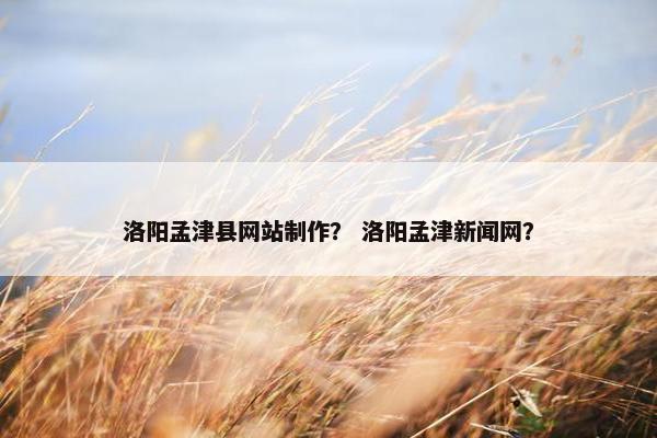 洛阳孟津县网站制作？ 洛阳孟津新闻网？