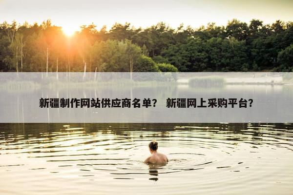新疆制作网站供应商名单？ 新疆网上采购平台？