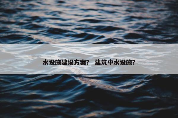 水设施建设方案？ 建筑中水设施？