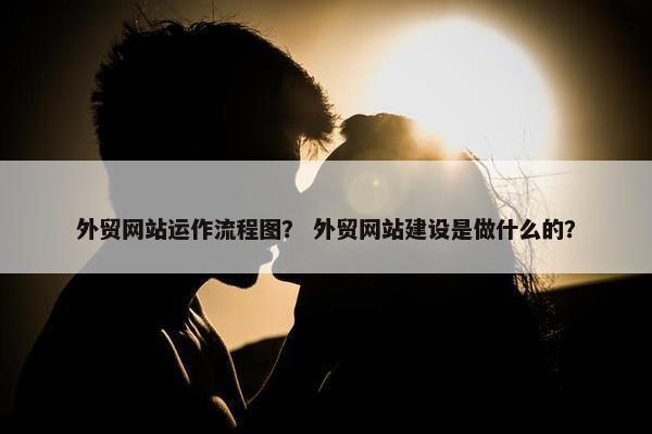 外贸网站运作流程图？ 外贸网站建设是做什么的？