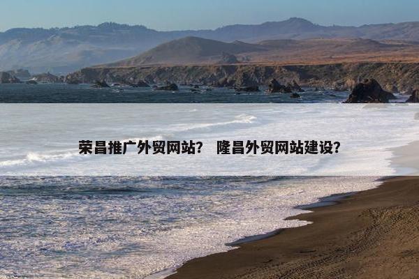 荣昌推广外贸网站？ 隆昌外贸网站建设？