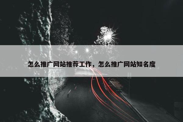 怎么推广网站推荐工作，怎么推广网站知名度