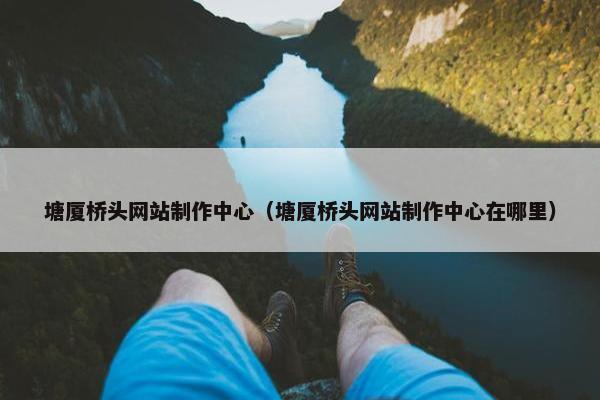 塘厦桥头网站制作中心（塘厦桥头网站制作中心在哪里）