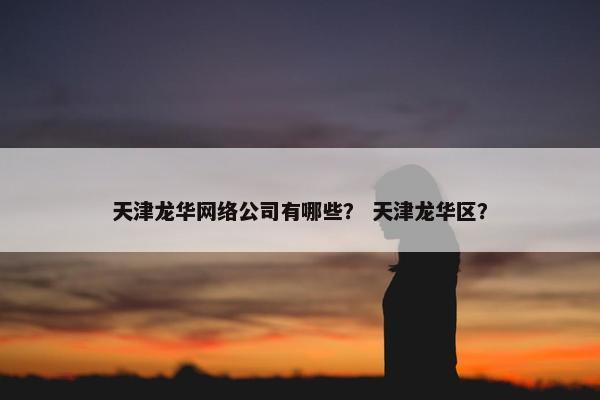 天津龙华网络公司有哪些？ 天津龙华区？