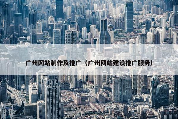 广州网站制作及推广（广州网站建设推广服务）