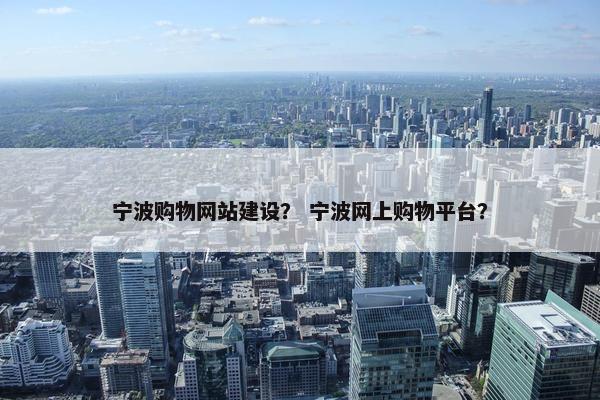 宁波购物网站建设？ 宁波网上购物平台？