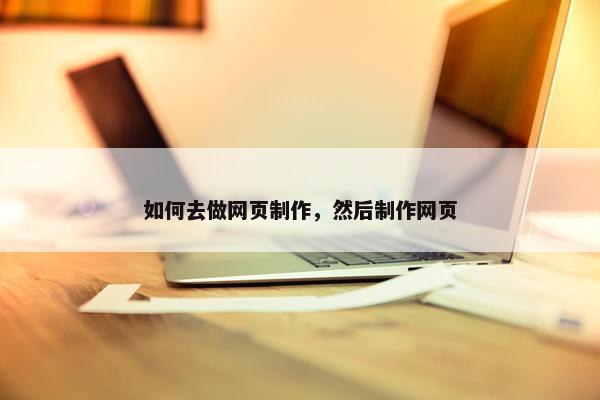 如何去做网页制作，然后制作网页