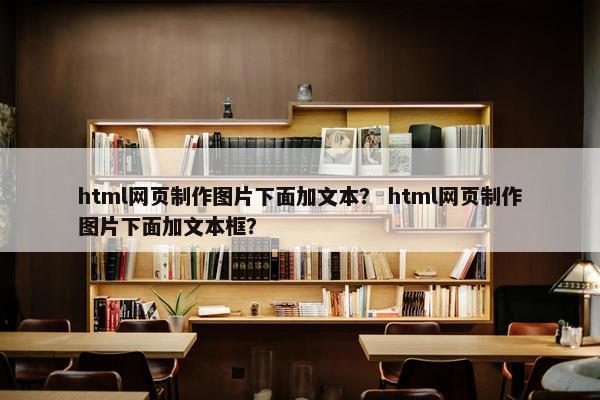 html网页制作图片下面加文本？ html网页制作图片下面加文本框？