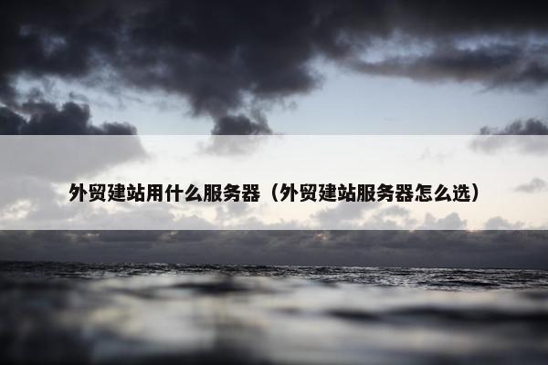 外贸建站用什么服务器（外贸建站服务器怎么选）