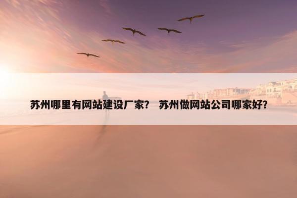 苏州哪里有网站建设厂家？ 苏州做网站公司哪家好？