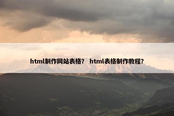 html制作网站表格？ html表格制作教程？