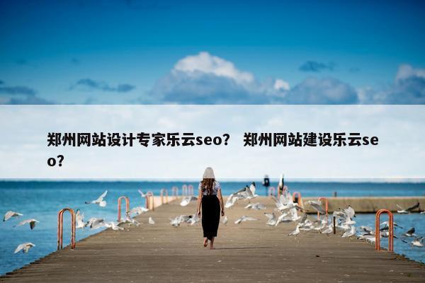 郑州网站设计专家乐云seo？ 郑州网站建设乐云seo？