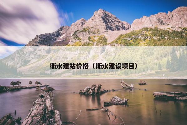 衡水建站价格（衡水建设项目）