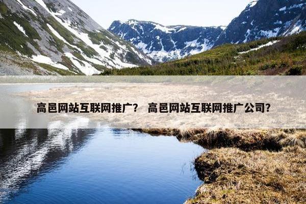 高邑网站互联网推广？ 高邑网站互联网推广公司？