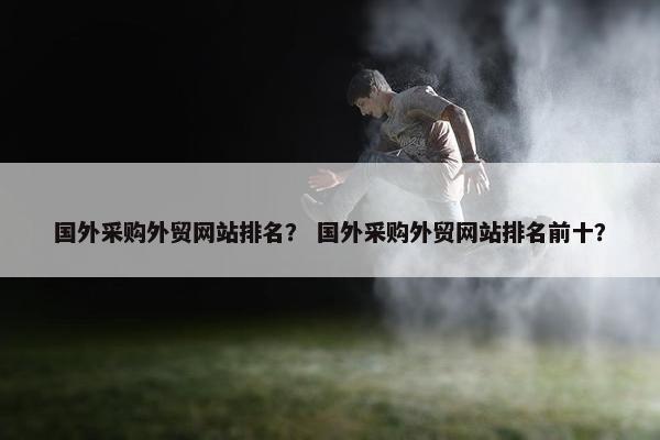 国外采购外贸网站排名？ 国外采购外贸网站排名前十？