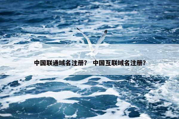 中国联通域名注册？ 中国互联域名注册？