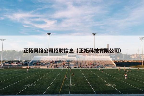 正拓网络公司招聘信息（正拓科技有限公司）