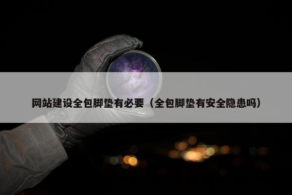 网站建设全包脚垫有必要（全包脚垫有安全隐患吗）
