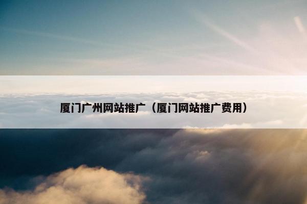 厦门广州网站推广（厦门网站推广费用）