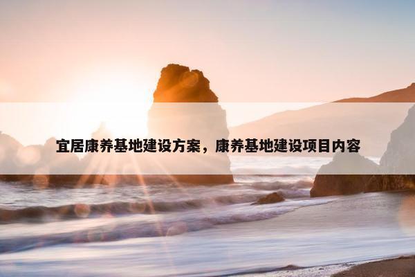 宜居康养基地建设方案，康养基地建设项目内容