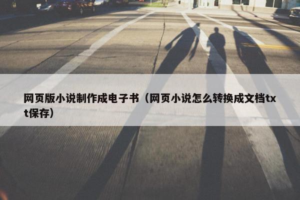网页版小说制作成电子书（网页小说怎么转换成文档txt保存）