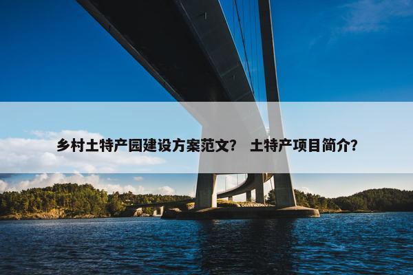 乡村土特产园建设方案范文？ 土特产项目简介？