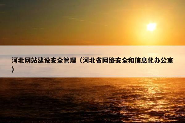河北网站建设安全管理（河北省网络安全和信息化办公室）