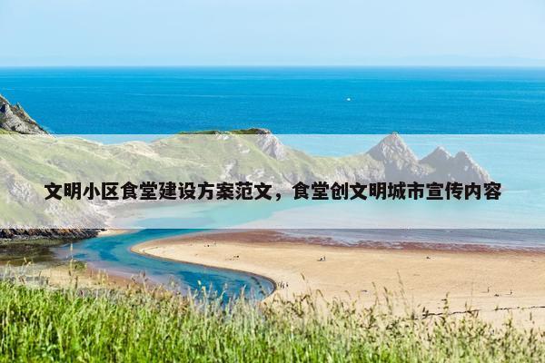 文明小区食堂建设方案范文，食堂创文明城市宣传内容
