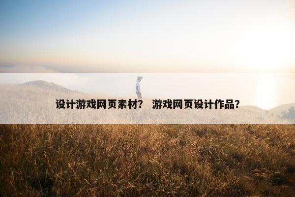 设计游戏网页素材？ 游戏网页设计作品？