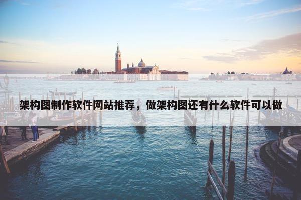 架构图制作软件网站推荐，做架构图还有什么软件可以做