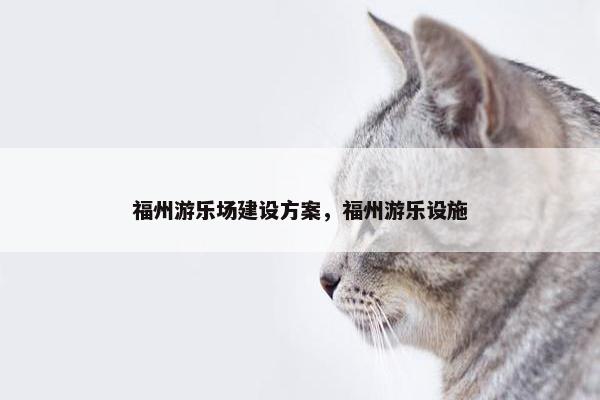 福州游乐场建设方案，福州游乐设施