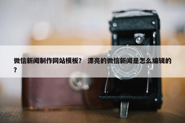 微信新闻制作网站模板？ 漂亮的微信新闻是怎么编辑的？
