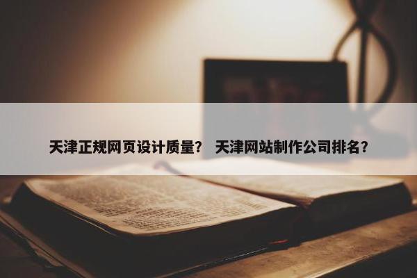 天津正规网页设计质量？ 天津网站制作公司排名？