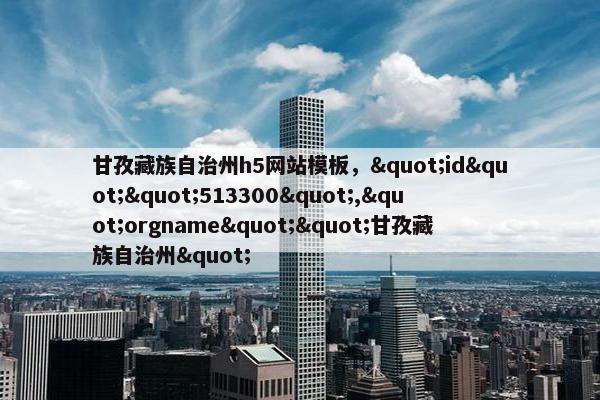 甘孜藏族自治州h5网站模板，"id""513300","orgname""甘孜藏族自治州"