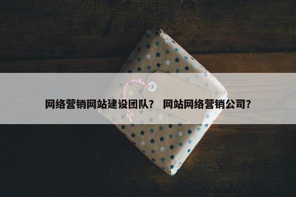网络营销网站建设团队？ 网站网络营销公司？