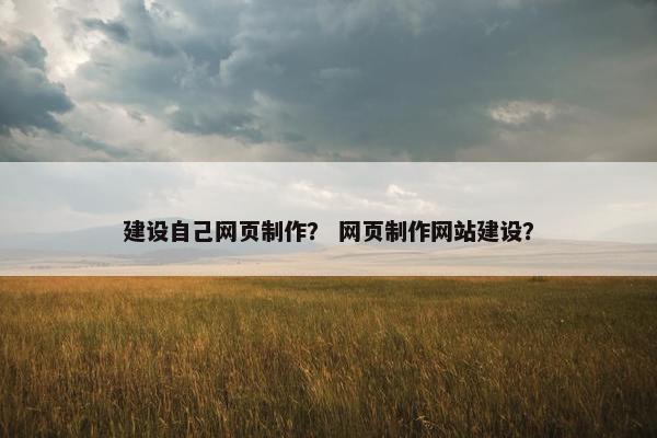 建设自己网页制作？ 网页制作网站建设？