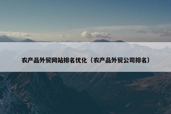 农产品外贸网站排名优化（农产品外贸公司排名）