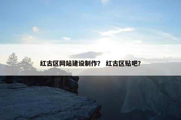 红古区网站建设制作？ 红古区贴吧？
