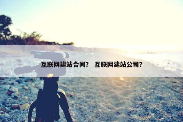 互联网建站合同？ 互联网建站公司？