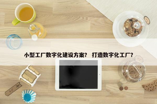 小型工厂数字化建设方案？ 打造数字化工厂？