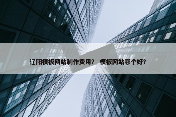 辽阳模板网站制作费用？ 模板网站哪个好？